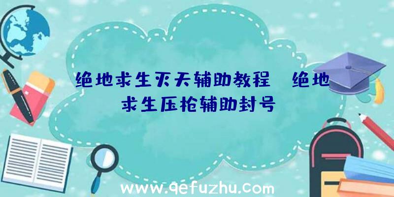 「绝地求生灭天辅助教程」|绝地求生压枪辅助封号